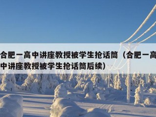 合肥一高中讲座教授被学生抢话筒（合肥一高中讲座教授被学生抢话筒后续）