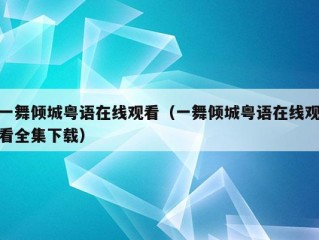 一舞倾城粤语在线观看（一舞倾城粤语在线观看全集下载）