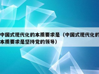 中国式现代化的本质要求是（中国式现代化的本质要求是坚持党的领导）