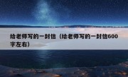 给老师写的一封信（给老师写的一封信600字左右）