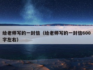 给老师写的一封信（给老师写的一封信600字左右）