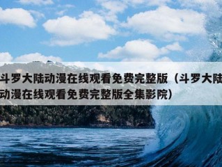 斗罗大陆动漫在线观看免费完整版（斗罗大陆动漫在线观看免费完整版全集影院）