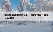 雄安楼盘开卖单价1.4万（雄安楼盘开卖单价14万交）