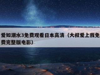 爱如潮水3免费观看日本高清（大叔爱上我免费完整版电影）