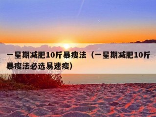 一星期减肥10斤暴瘦法（一星期减肥10斤暴瘦法必选易速瘦）