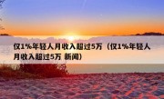 仅1%年轻人月收入超过5万（仅1%年轻人月收入超过5万 新闻）