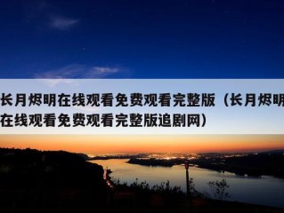 长月烬明在线观看免费观看完整版（长月烬明在线观看免费观看完整版追剧网）