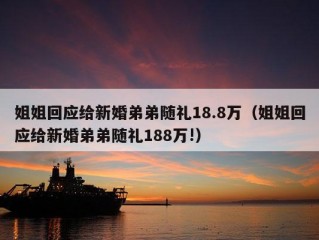 姐姐回应给新婚弟弟随礼18.8万（姐姐回应给新婚弟弟随礼188万!）