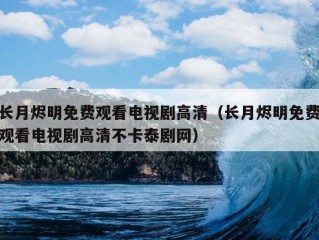 长月烬明免费观看电视剧高清（长月烬明免费观看电视剧高清不卡泰剧网）