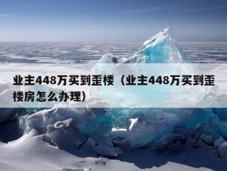 业主448万买到歪楼（业主448万买到歪楼房怎么办理）