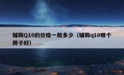 辅酶Q10的价格一般多少（辅酶q10哪个牌子好）