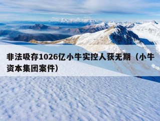 非法吸存1026亿小牛实控人获无期（小牛资本集团案件）