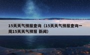 15天天气预报查询（15天天气预报查询一周15天天气预报 新闻）