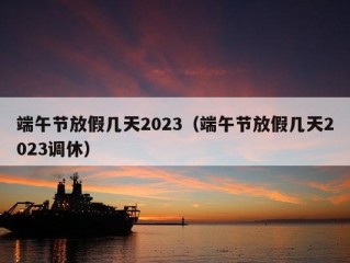 端午节放假几天2023（端午节放假几天2023调休）