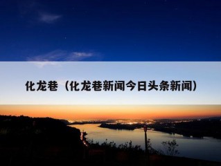 化龙巷（化龙巷新闻今日头条新闻）