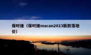 保时捷（保时捷macan2023新款落地价）