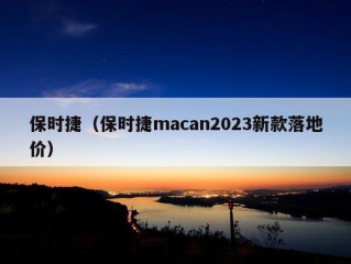 保时捷（保时捷macan2023新款落地价）