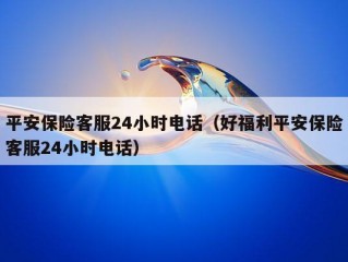 平安保险客服24小时电话（好福利平安保险客服24小时电话）