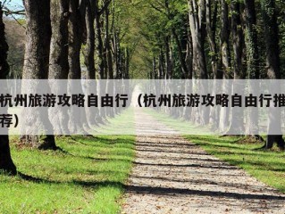 杭州旅游攻略自由行（杭州旅游攻略自由行推荐）