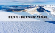 淮北天气（淮北天气预报15天30天）