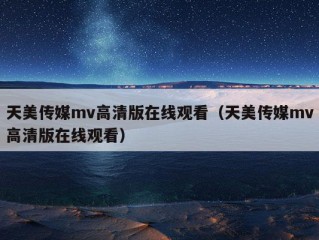 天美传媒mv高清版在线观看（天美传媒mv高清版在线观看）