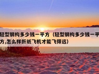 轻型钢构多少钱一平方（轻型钢构多少钱一平方,怎么样折纸飞机才能飞得远）