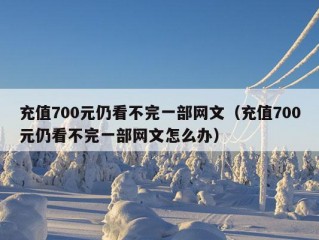 充值700元仍看不完一部网文（充值700元仍看不完一部网文怎么办）