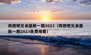 奔跑吧兄弟最新一期2023（奔跑吧兄弟最新一期2023免费观看）