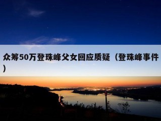 众筹50万登珠峰父女回应质疑（登珠峰事件）