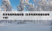 高清电视网络播放器（高清电视网络播放器哪个好）