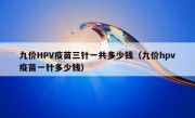 九价HPV疫苗三针一共多少钱（九价hpv疫苗一针多少钱）