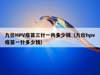 九价HPV疫苗三针一共多少钱（九价hpv疫苗一针多少钱）