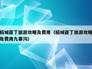 稻城亚丁旅游攻略及费用（稻城亚丁旅游攻略及费用九寨沟）