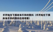 手开始往下摸身体不停的颤抖（手开始往下摸身体不停的颤抖在线观看）