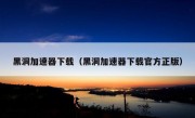 黑洞加速器下载（黑洞加速器下载官方正版）