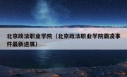 北京政法职业学院（北京政法职业学院霸凌事件最新进展）