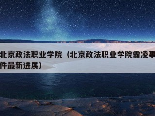 北京政法职业学院（北京政法职业学院霸凌事件最新进展）