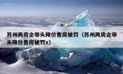 苏州两房企带头降价售房被罚（苏州两房企带头降价售房被罚x）