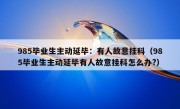 985毕业生主动延毕：有人故意挂科（985毕业生主动延毕有人故意挂科怎么办?）