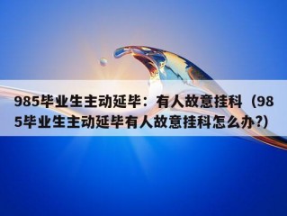 985毕业生主动延毕：有人故意挂科（985毕业生主动延毕有人故意挂科怎么办?）