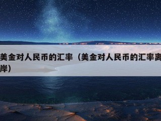 美金对人民币的汇率（美金对人民币的汇率离岸）