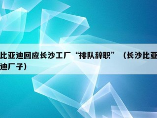 比亚迪回应长沙工厂“排队辞职”（长沙比亚迪厂子）