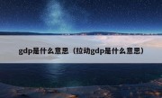 gdp是什么意思（拉动gdp是什么意思）