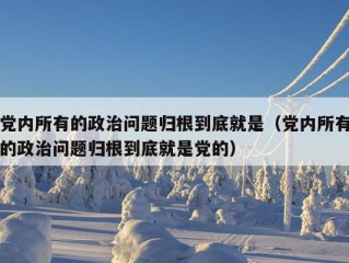 党内所有的政治问题归根到底就是（党内所有的政治问题归根到底就是党的）