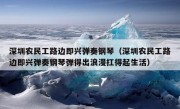 深圳农民工路边即兴弹奏钢琴（深圳农民工路边即兴弹奏钢琴弹得出浪漫扛得起生活）