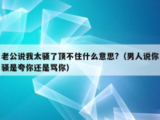 老公说我太骚了顶不住什么意思?（男人说你骚是夸你还是骂你）