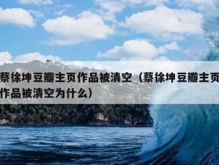 蔡徐坤豆瓣主页作品被清空（蔡徐坤豆瓣主页作品被清空为什么）