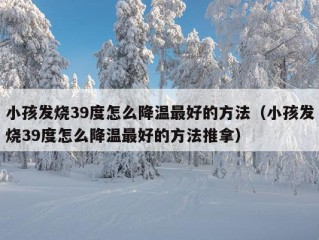 小孩发烧39度怎么降温最好的方法（小孩发烧39度怎么降温最好的方法推拿）