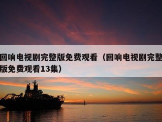 回响电视剧完整版免费观看（回响电视剧完整版免费观看13集）