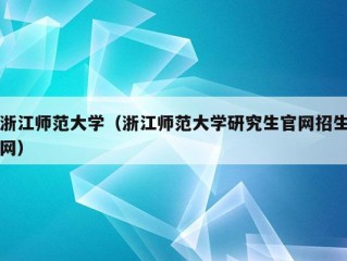 浙江师范大学（浙江师范大学研究生官网招生网）